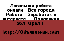 Легальная работа онлайн - Все города Работа » Заработок в интернете   . Орловская обл.,Орел г.